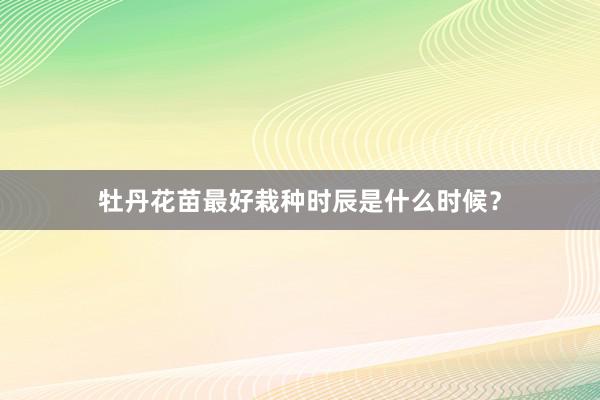 牡丹花苗最好栽种时辰是什么时候？
