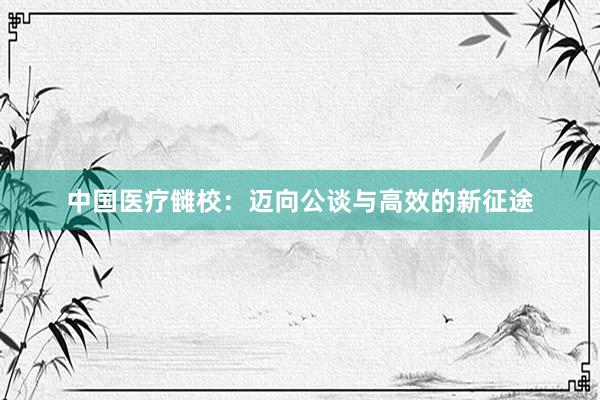 中国医疗雠校：迈向公谈与高效的新征途