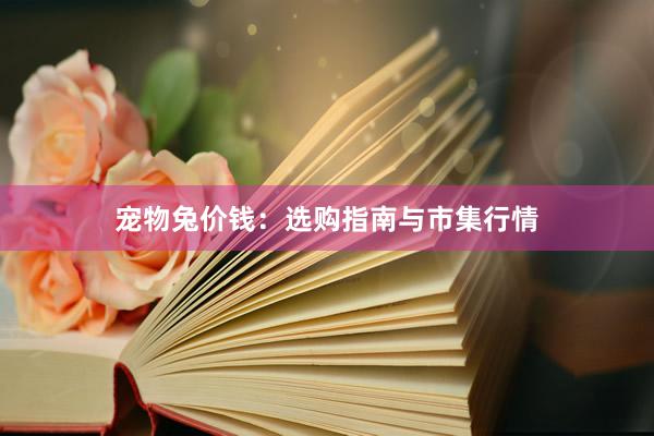 宠物兔价钱：选购指南与市集行情